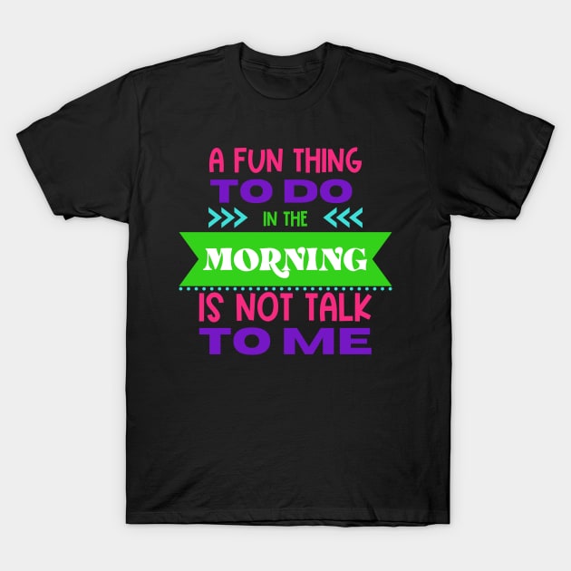 A Fun Thing To Do in The Morning Is Not Talk To Me T-Shirt by Erin Decker Creative